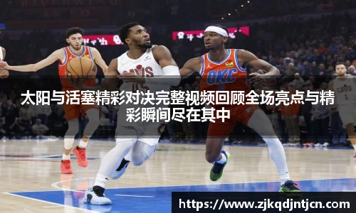 太阳与活塞精彩对决完整视频回顾全场亮点与精彩瞬间尽在其中